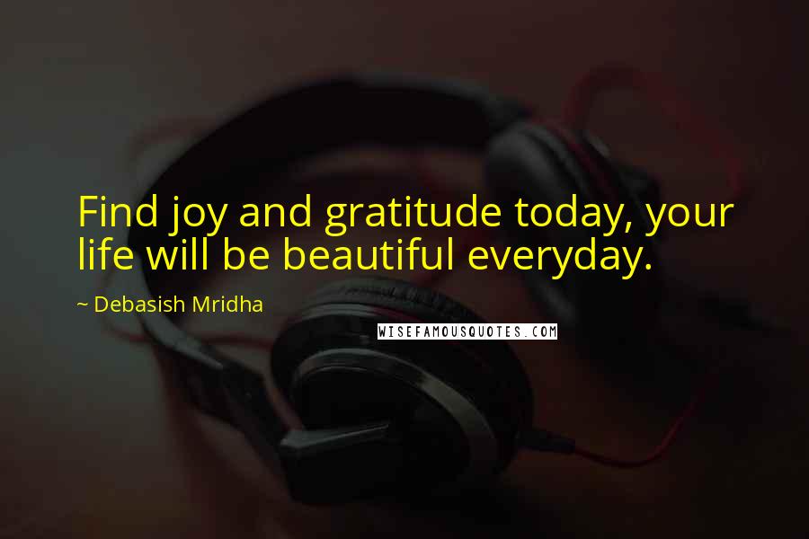 Debasish Mridha Quotes: Find joy and gratitude today, your life will be beautiful everyday.