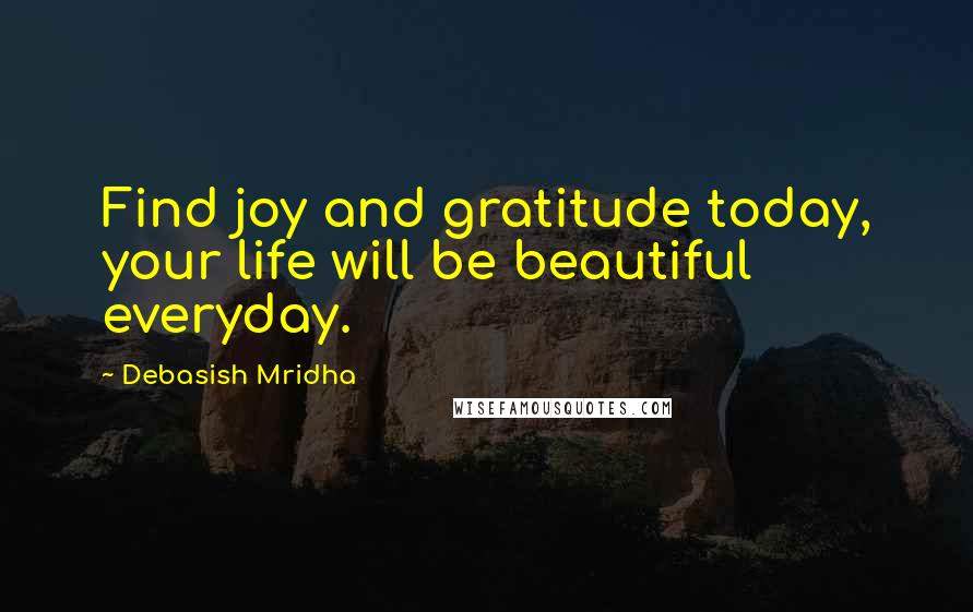 Debasish Mridha Quotes: Find joy and gratitude today, your life will be beautiful everyday.