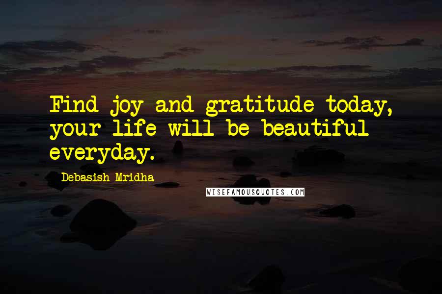 Debasish Mridha Quotes: Find joy and gratitude today, your life will be beautiful everyday.