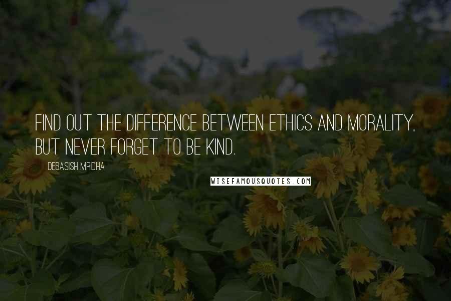 Debasish Mridha Quotes: Find out the difference between ethics and morality, but never forget to be kind.