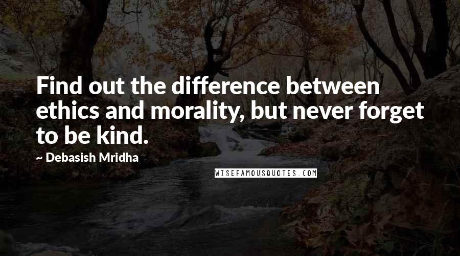 Debasish Mridha Quotes: Find out the difference between ethics and morality, but never forget to be kind.