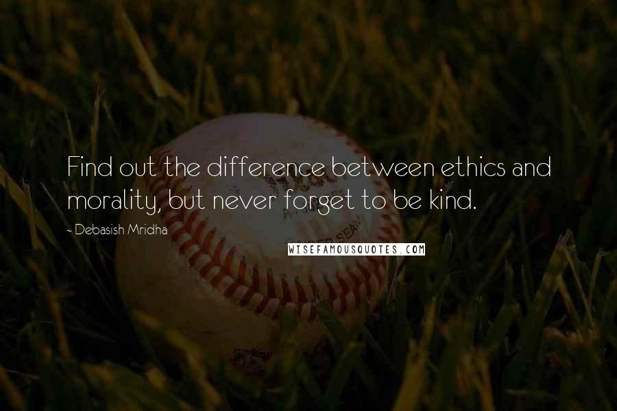 Debasish Mridha Quotes: Find out the difference between ethics and morality, but never forget to be kind.