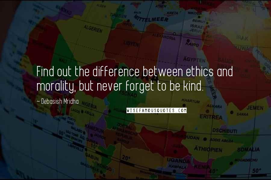 Debasish Mridha Quotes: Find out the difference between ethics and morality, but never forget to be kind.