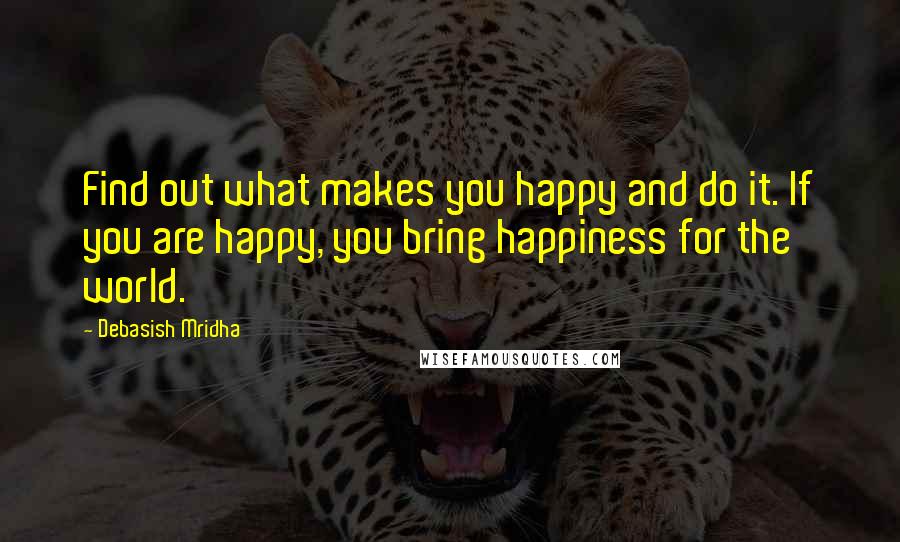 Debasish Mridha Quotes: Find out what makes you happy and do it. If you are happy, you bring happiness for the world.