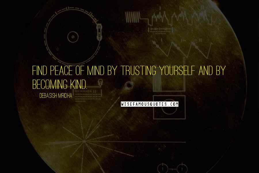 Debasish Mridha Quotes: Find peace of mind by trusting yourself and by becoming kind.