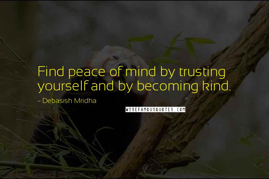 Debasish Mridha Quotes: Find peace of mind by trusting yourself and by becoming kind.