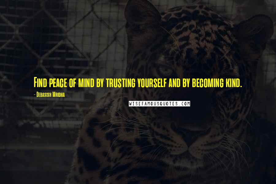 Debasish Mridha Quotes: Find peace of mind by trusting yourself and by becoming kind.