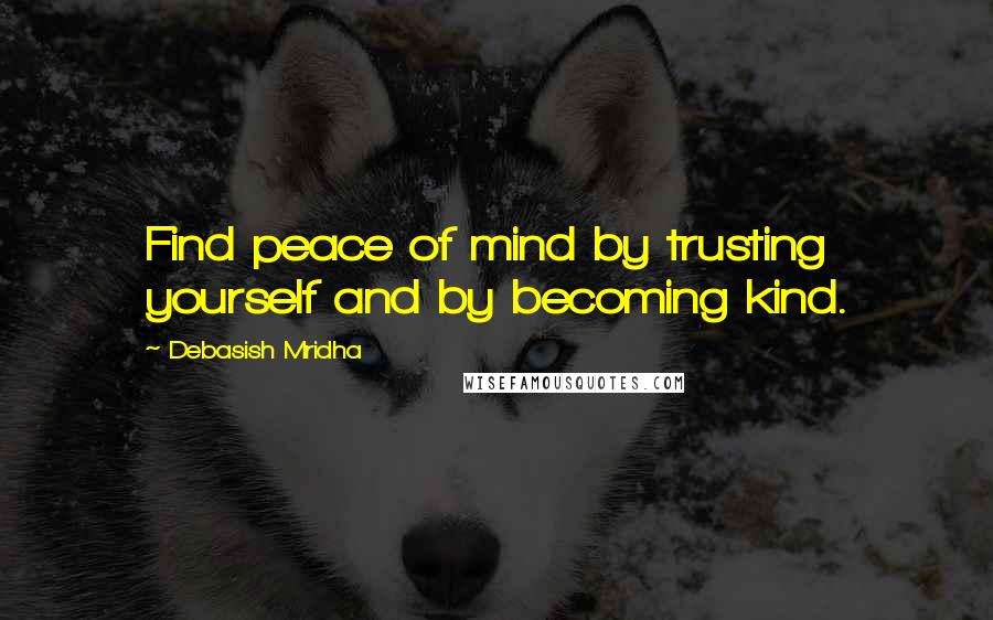 Debasish Mridha Quotes: Find peace of mind by trusting yourself and by becoming kind.