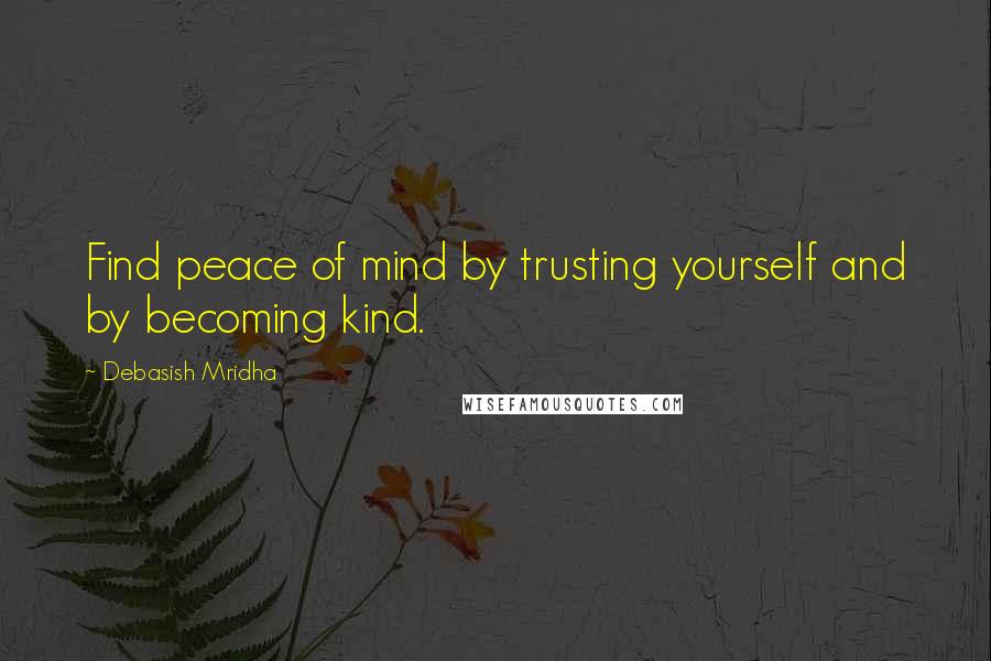 Debasish Mridha Quotes: Find peace of mind by trusting yourself and by becoming kind.