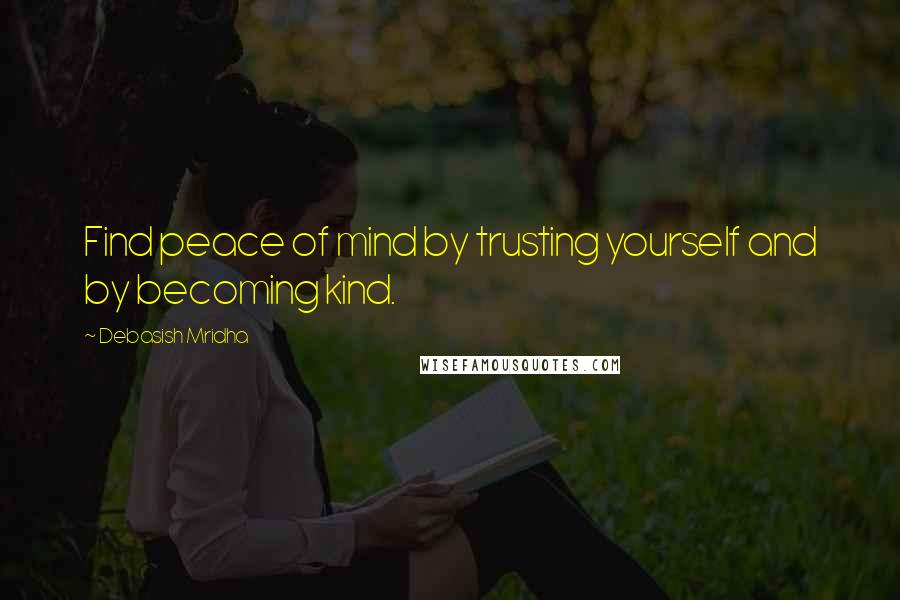 Debasish Mridha Quotes: Find peace of mind by trusting yourself and by becoming kind.