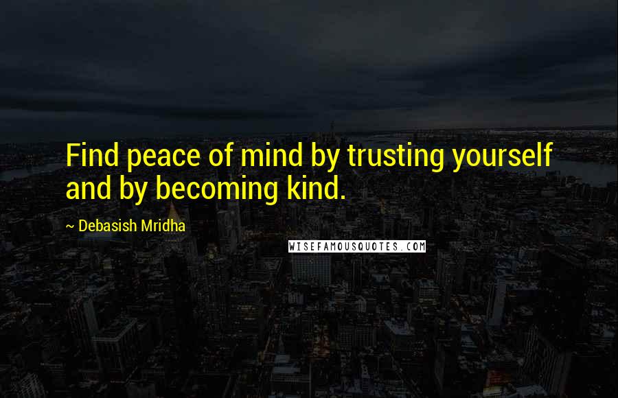 Debasish Mridha Quotes: Find peace of mind by trusting yourself and by becoming kind.