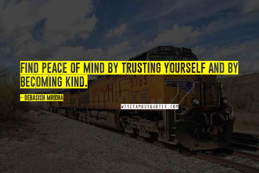 Debasish Mridha Quotes: Find peace of mind by trusting yourself and by becoming kind.