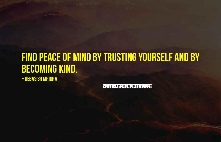 Debasish Mridha Quotes: Find peace of mind by trusting yourself and by becoming kind.