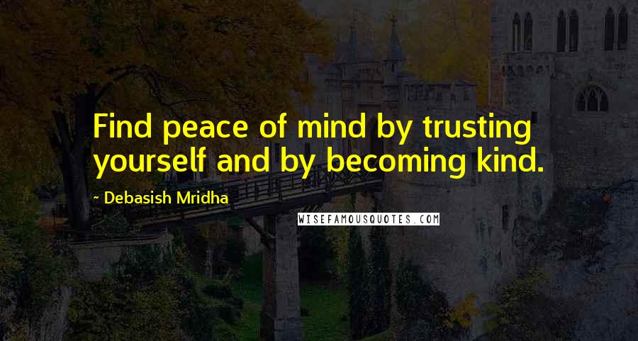 Debasish Mridha Quotes: Find peace of mind by trusting yourself and by becoming kind.