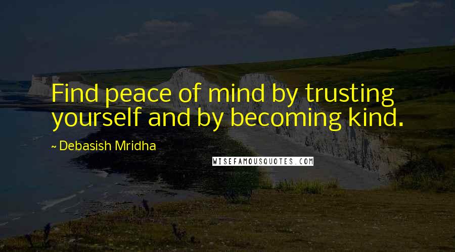 Debasish Mridha Quotes: Find peace of mind by trusting yourself and by becoming kind.