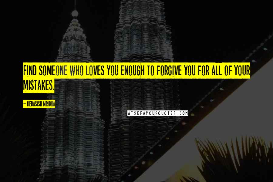 Debasish Mridha Quotes: Find someone who loves you enough to forgive you for all of your mistakes.