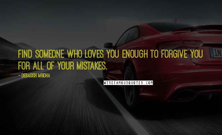 Debasish Mridha Quotes: Find someone who loves you enough to forgive you for all of your mistakes.