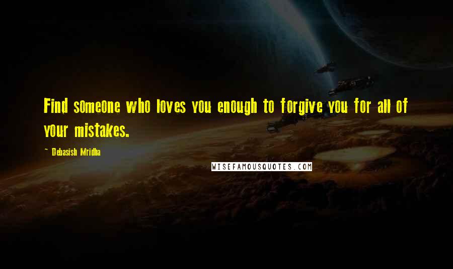 Debasish Mridha Quotes: Find someone who loves you enough to forgive you for all of your mistakes.