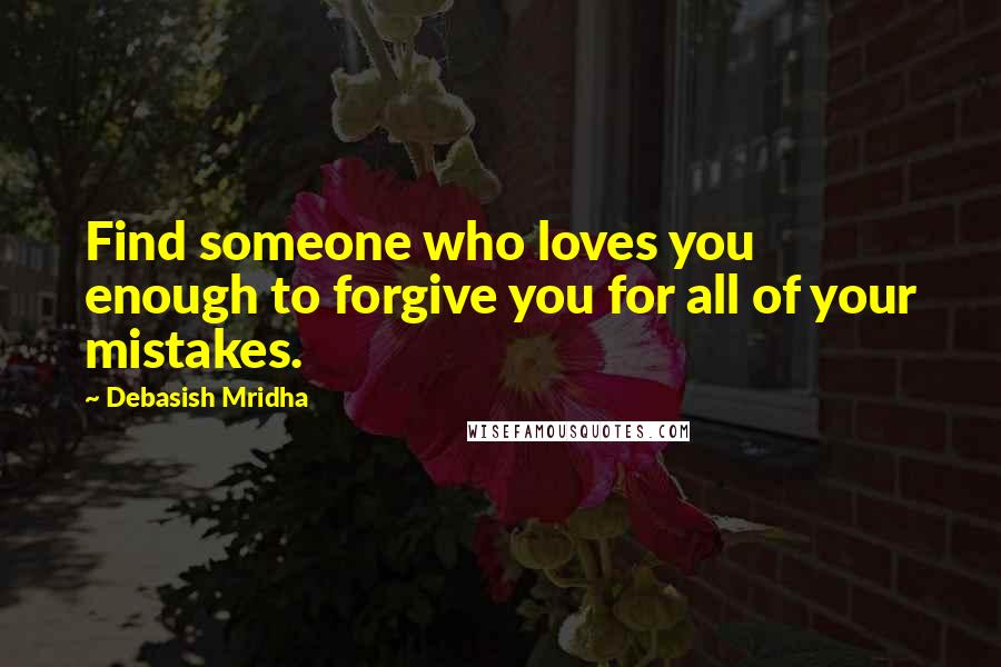 Debasish Mridha Quotes: Find someone who loves you enough to forgive you for all of your mistakes.