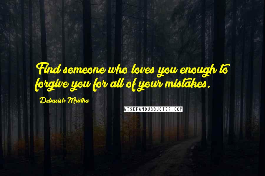 Debasish Mridha Quotes: Find someone who loves you enough to forgive you for all of your mistakes.