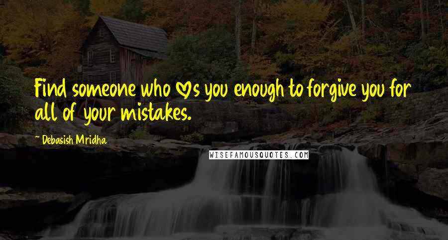 Debasish Mridha Quotes: Find someone who loves you enough to forgive you for all of your mistakes.