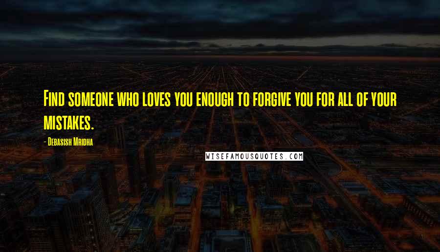 Debasish Mridha Quotes: Find someone who loves you enough to forgive you for all of your mistakes.