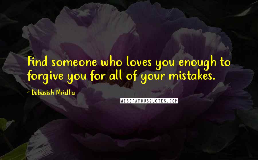 Debasish Mridha Quotes: Find someone who loves you enough to forgive you for all of your mistakes.