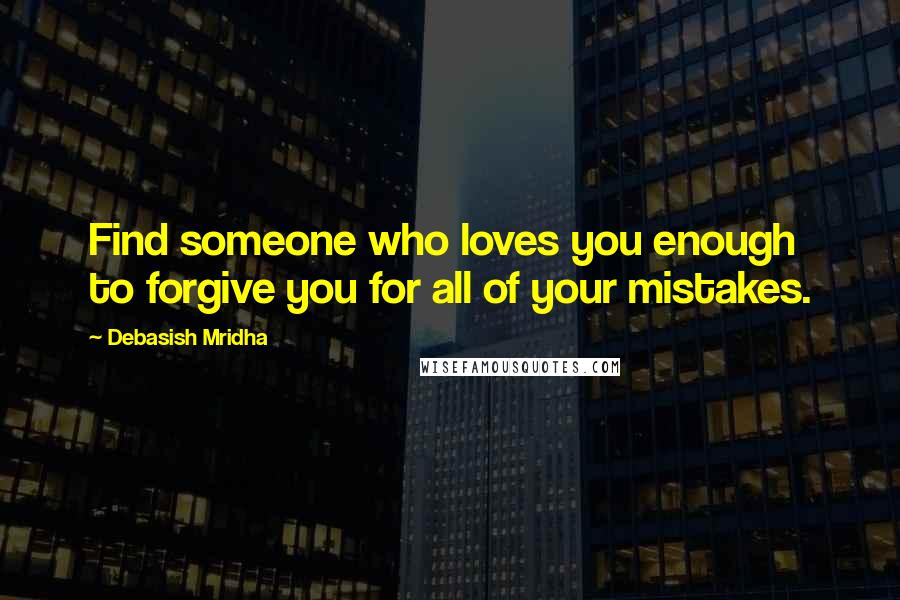 Debasish Mridha Quotes: Find someone who loves you enough to forgive you for all of your mistakes.