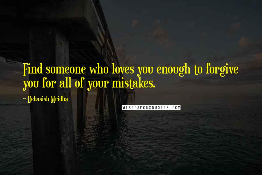 Debasish Mridha Quotes: Find someone who loves you enough to forgive you for all of your mistakes.