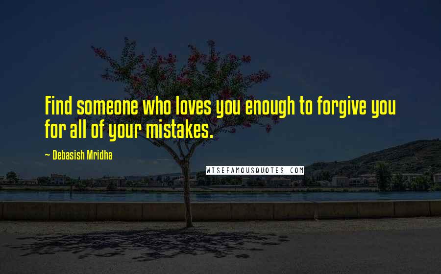 Debasish Mridha Quotes: Find someone who loves you enough to forgive you for all of your mistakes.