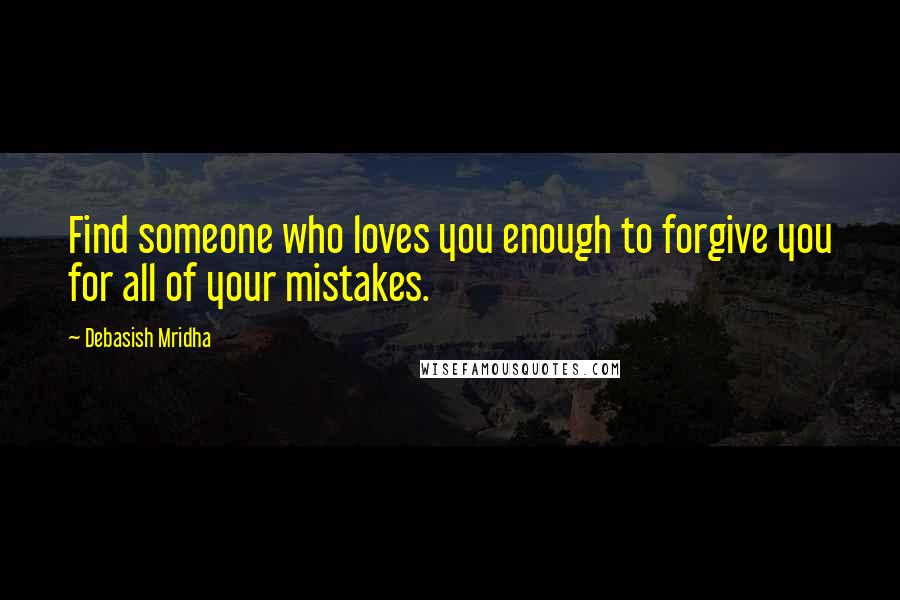 Debasish Mridha Quotes: Find someone who loves you enough to forgive you for all of your mistakes.