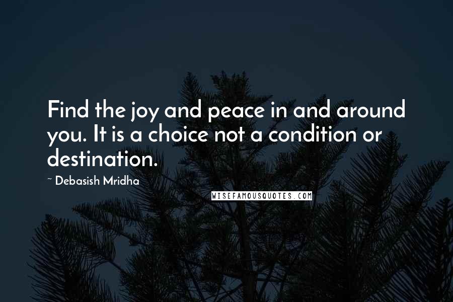 Debasish Mridha Quotes: Find the joy and peace in and around you. It is a choice not a condition or destination.