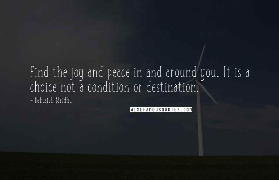 Debasish Mridha Quotes: Find the joy and peace in and around you. It is a choice not a condition or destination.