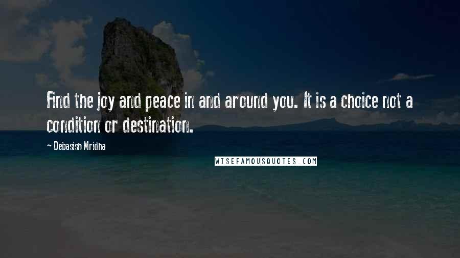 Debasish Mridha Quotes: Find the joy and peace in and around you. It is a choice not a condition or destination.