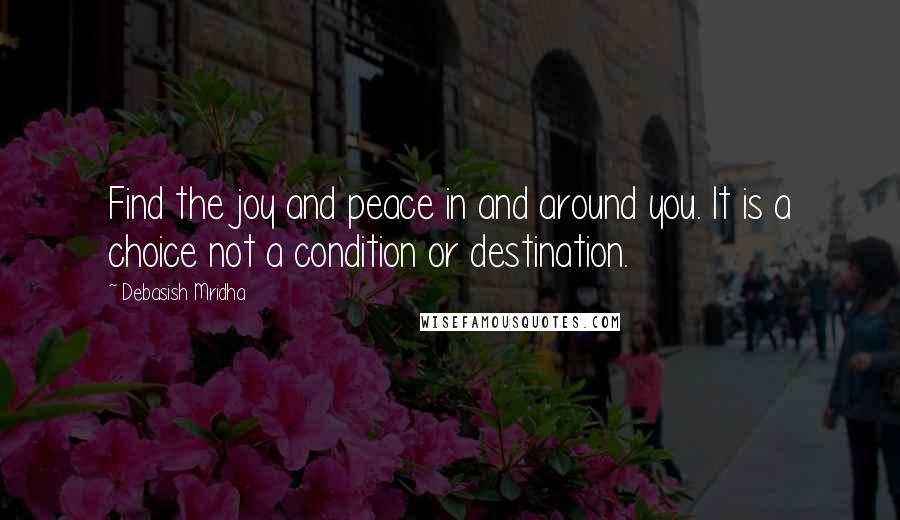 Debasish Mridha Quotes: Find the joy and peace in and around you. It is a choice not a condition or destination.