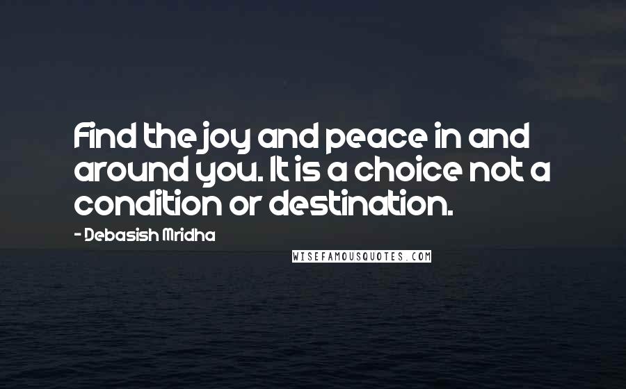 Debasish Mridha Quotes: Find the joy and peace in and around you. It is a choice not a condition or destination.