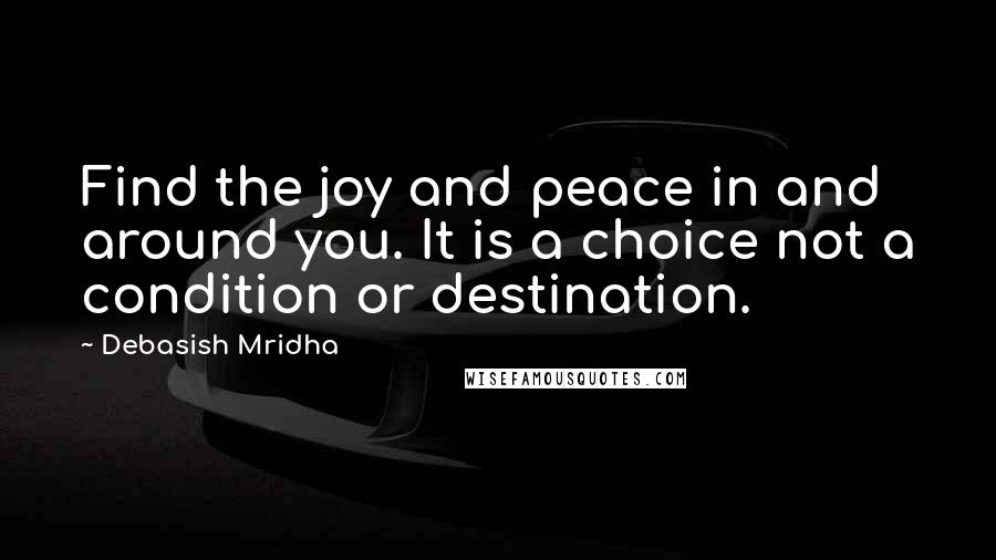 Debasish Mridha Quotes: Find the joy and peace in and around you. It is a choice not a condition or destination.