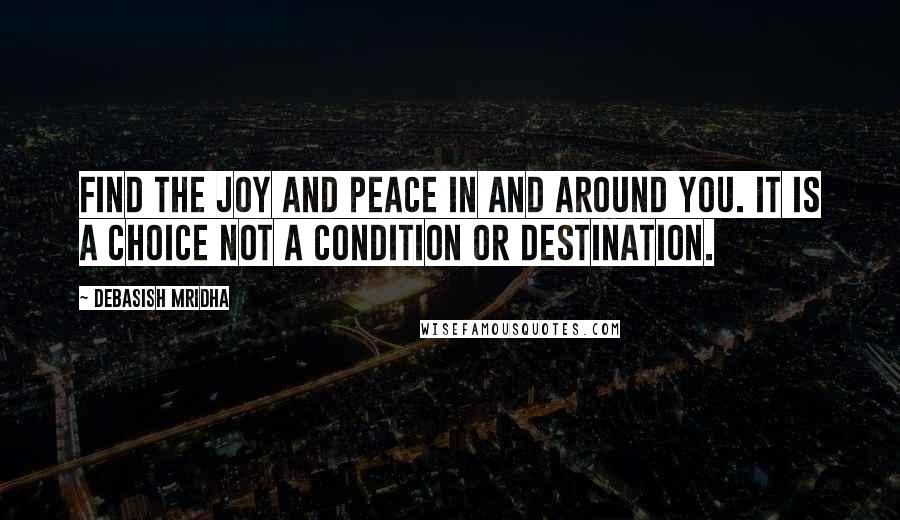 Debasish Mridha Quotes: Find the joy and peace in and around you. It is a choice not a condition or destination.