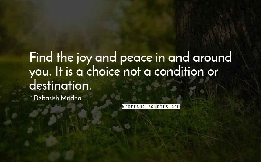 Debasish Mridha Quotes: Find the joy and peace in and around you. It is a choice not a condition or destination.