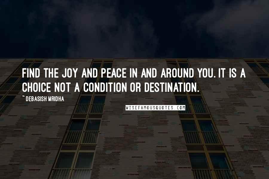 Debasish Mridha Quotes: Find the joy and peace in and around you. It is a choice not a condition or destination.