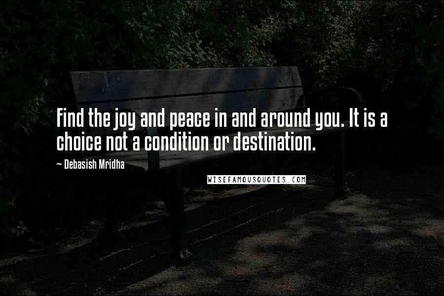 Debasish Mridha Quotes: Find the joy and peace in and around you. It is a choice not a condition or destination.