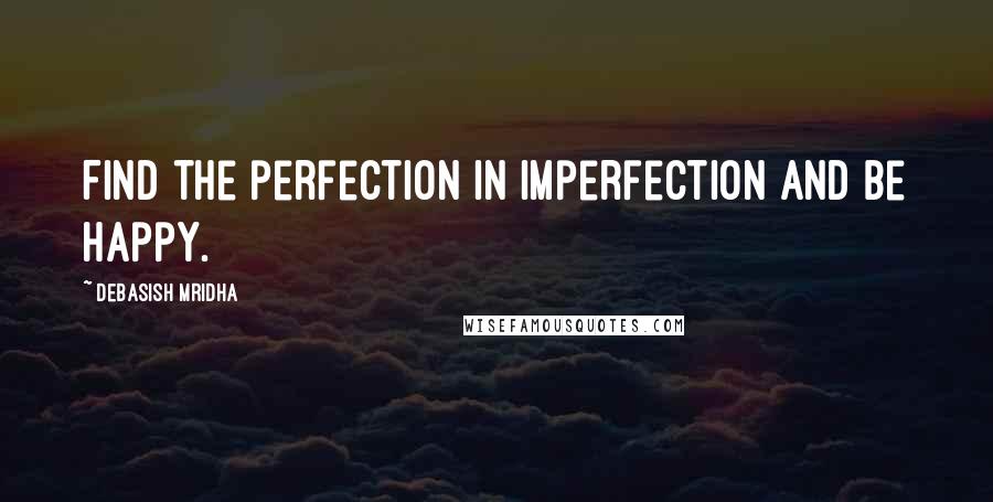 Debasish Mridha Quotes: Find the perfection in imperfection and be happy.