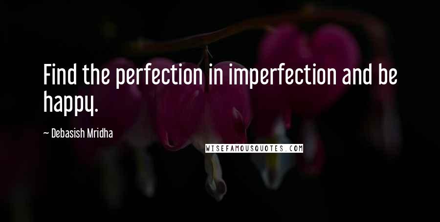 Debasish Mridha Quotes: Find the perfection in imperfection and be happy.