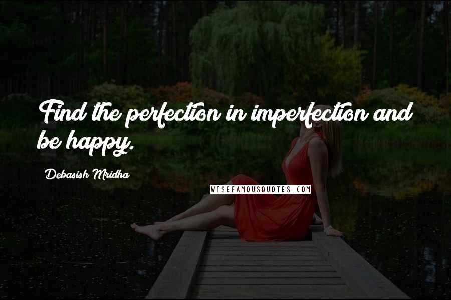 Debasish Mridha Quotes: Find the perfection in imperfection and be happy.