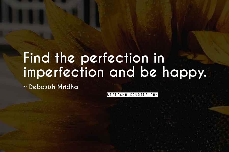 Debasish Mridha Quotes: Find the perfection in imperfection and be happy.