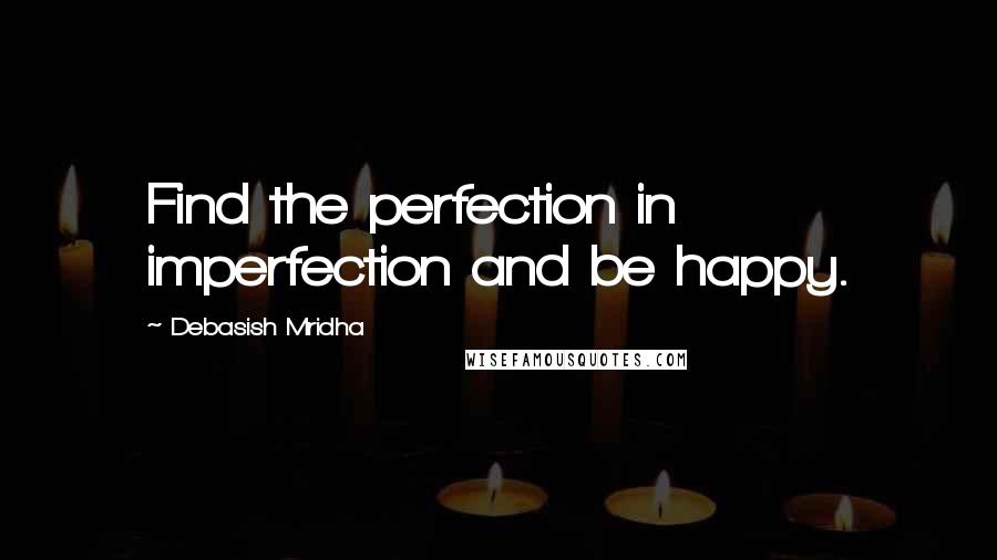 Debasish Mridha Quotes: Find the perfection in imperfection and be happy.