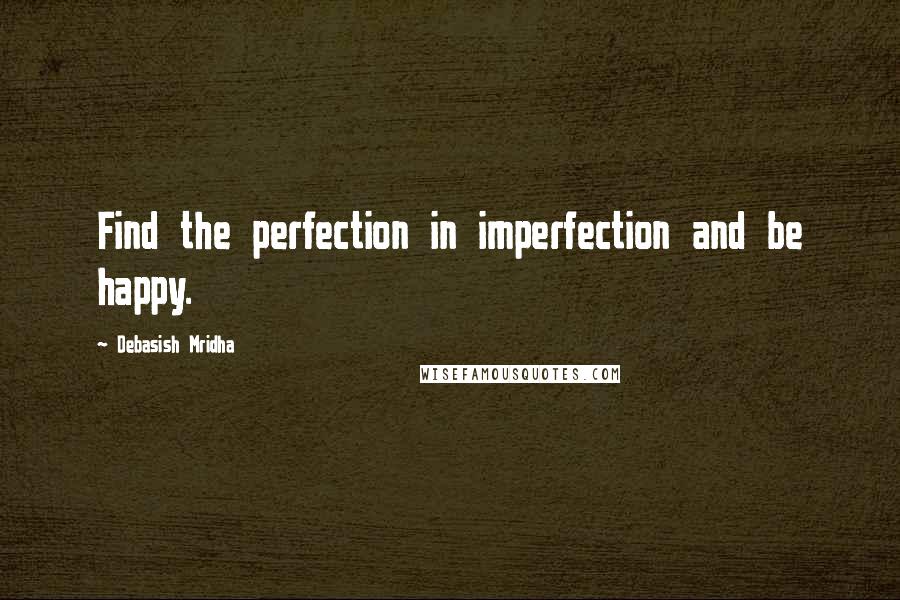 Debasish Mridha Quotes: Find the perfection in imperfection and be happy.