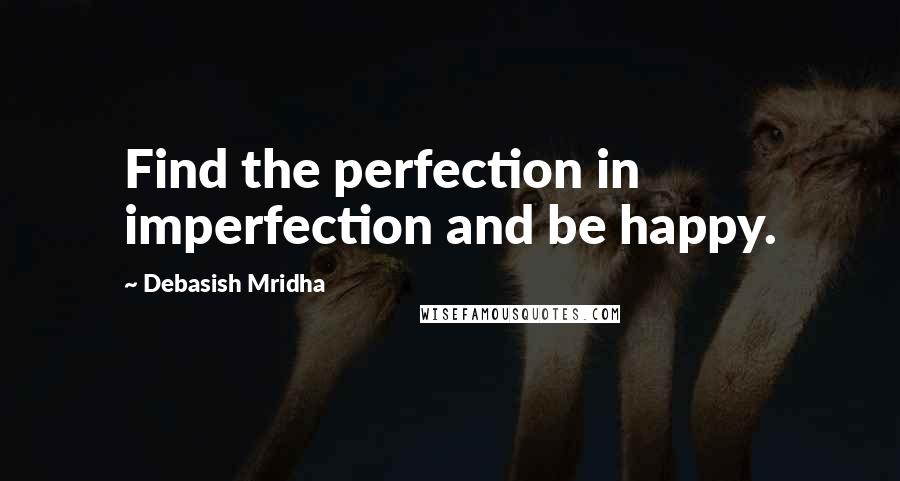 Debasish Mridha Quotes: Find the perfection in imperfection and be happy.