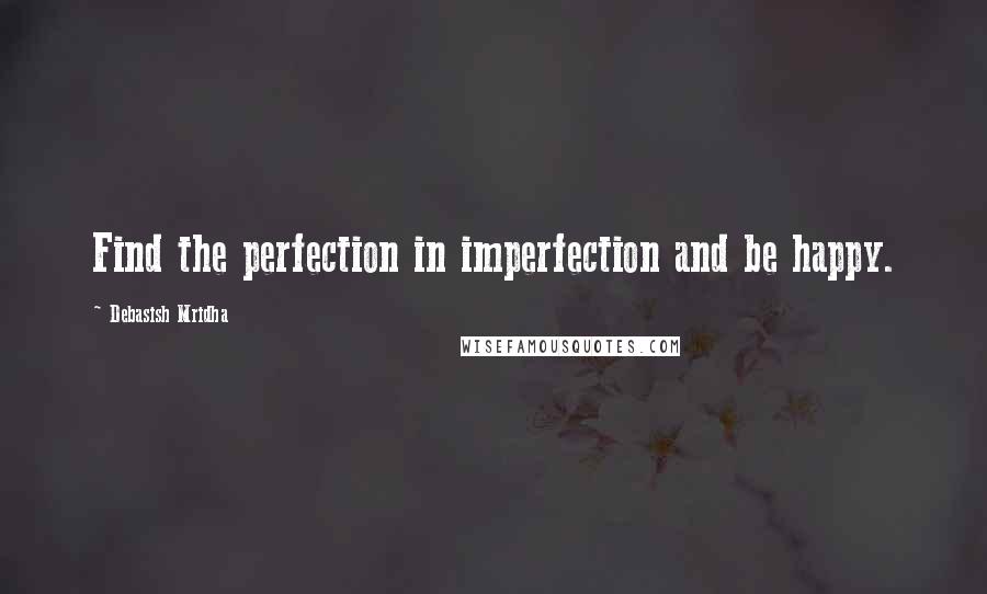 Debasish Mridha Quotes: Find the perfection in imperfection and be happy.