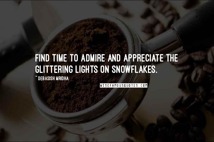 Debasish Mridha Quotes: Find time to admire and appreciate the glittering lights on snowflakes.